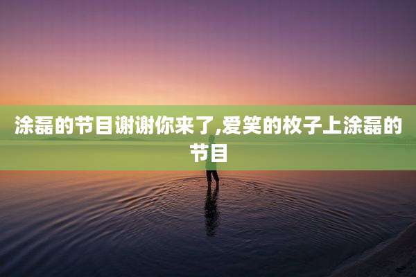 涂磊的节目谢谢你来了,爱笑的枚子上涂磊的节目