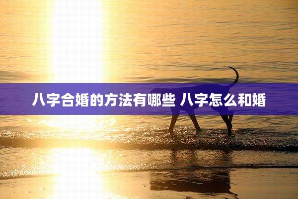 八字合婚的方法有哪些 八字怎么和婚