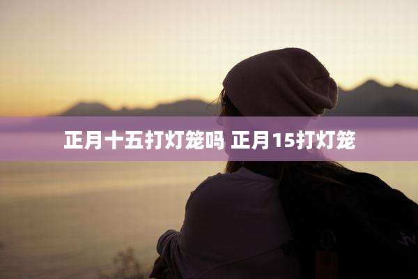 正月十五打灯笼吗 正月15打灯笼