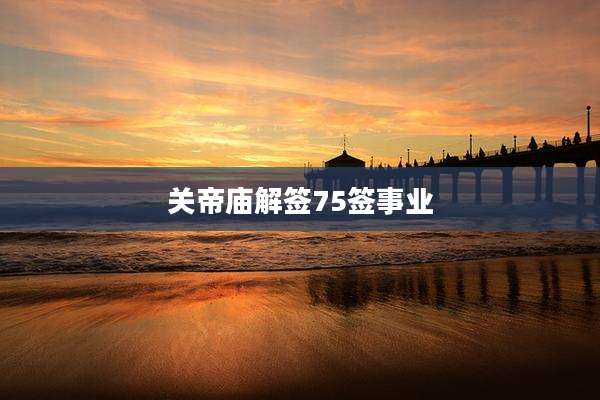 关帝庙解签75签事业