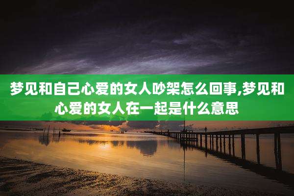 梦见和自己心爱的女人吵架怎么回事,梦见和心爱的女人在一起是什么意思