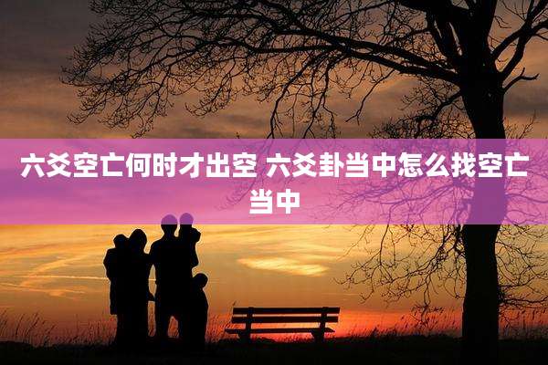 六爻空亡何时才出空 六爻卦当中怎么找空亡当中