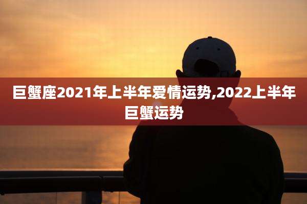 巨蟹座2021年上半年爱情运势,2022上半年巨蟹运势