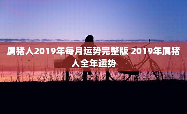 属猪人2019年每月运势完整版 2019年属猪人全年运势