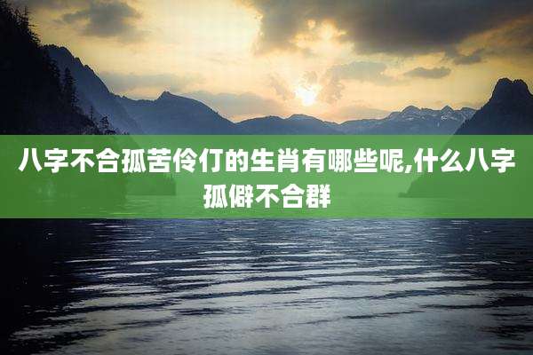 八字不合孤苦伶仃的生肖有哪些呢,什么八字孤僻不合群