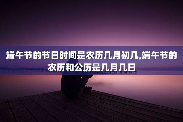 端午节的节日时间是农历几月初几,端午节的农历和公历是几月几日