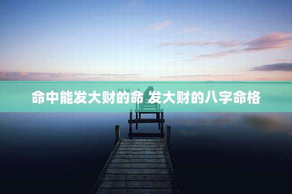命中能发大财的命 发大财的八字命格