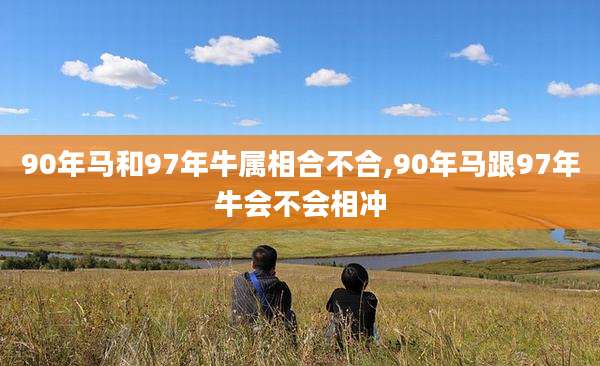 90年马和97年牛属相合不合,90年马跟97年牛会不会相冲