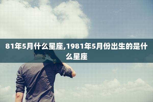 81年5月什么星座,1981年5月份出生的是什么星座