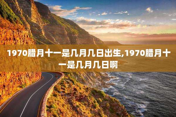 1970腊月十一是几月几日出生,1970腊月十一是几月几日啊