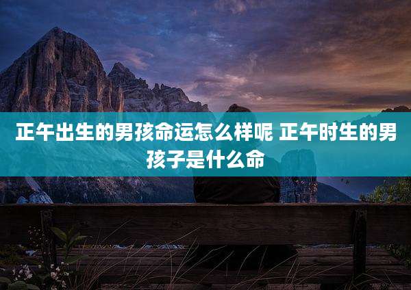 正午出生的男孩命运怎么样呢 正午时生的男孩子是什么命