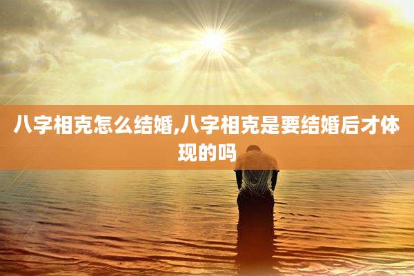 八字相克怎么结婚,八字相克是要结婚后才体现的吗