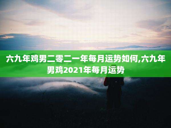 六九年鸡男二零二一年每月运势如何,六九年男鸡2021年每月运势