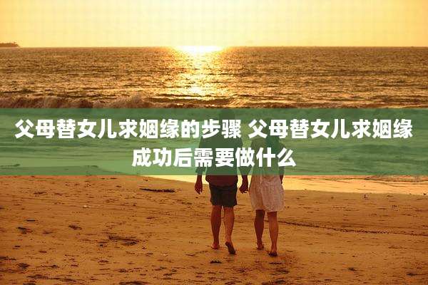 父母替女儿求姻缘的步骤 父母替女儿求姻缘成功后需要做什么