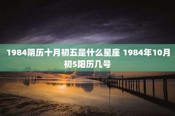 1984阴历十月初五是什么星座 1984年10月初5阳历几号