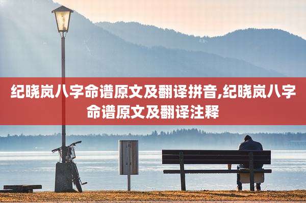 纪晓岚八字命谱原文及翻译拼音,纪晓岚八字命谱原文及翻译注释
