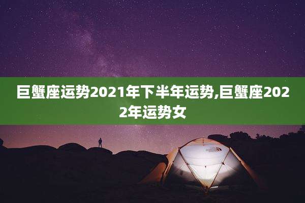 巨蟹座运势2021年下半年运势,巨蟹座2022年运势女