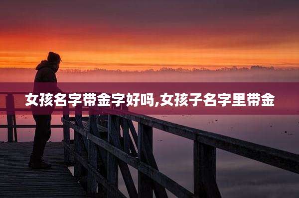 女孩名字带金字好吗,女孩子名字里带金
