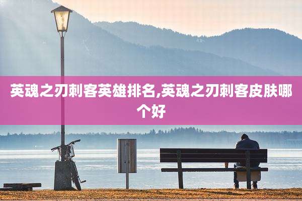 英魂之刃刺客英雄排名,英魂之刃刺客皮肤哪个好
