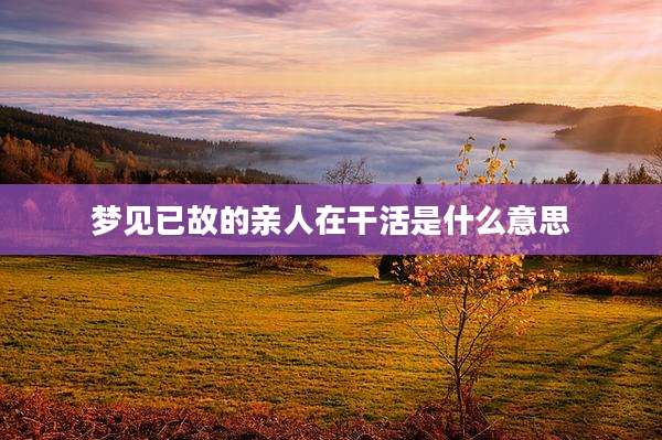 梦见已故的亲人在干活是什么意思