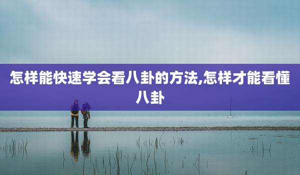 怎样能快速学会看八卦的方法,怎样才能看懂八卦