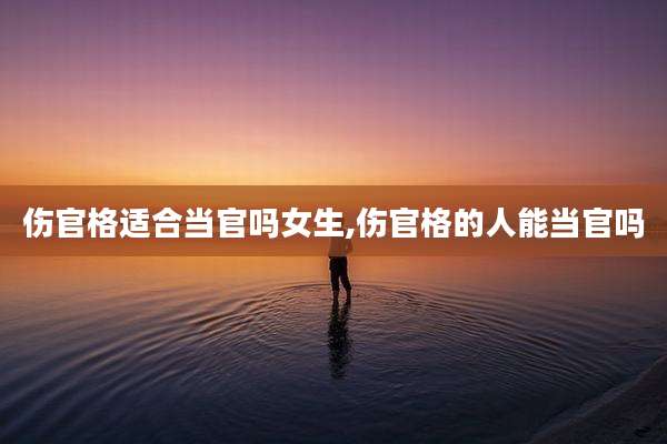 伤官格适合当官吗女生,伤官格的人能当官吗