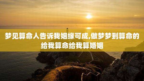 梦见算命人告诉我姻缘可成,做梦梦到算命的给我算命给我算婚姻