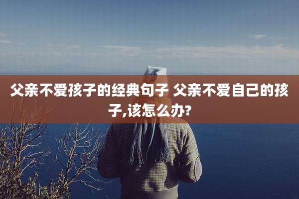 父亲不爱孩子的经典句子 父亲不爱自己的孩子,该怎么办?