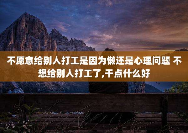 不愿意给别人打工是因为懒还是心理问题 不想给别人打工了,干点什么好