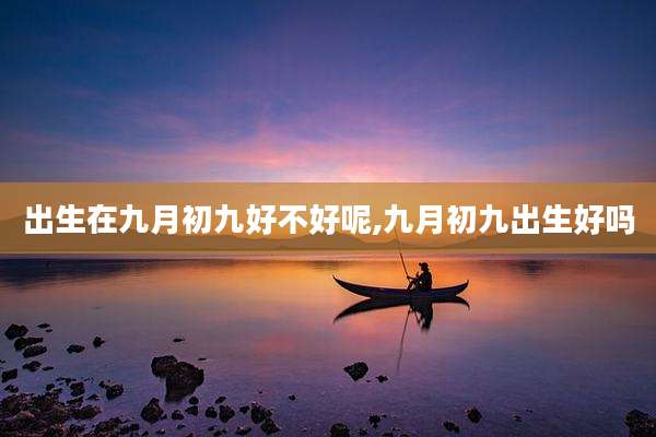 出生在九月初九好不好呢,九月初九出生好吗