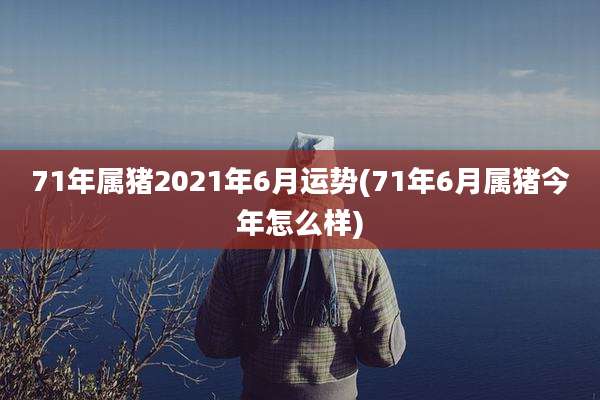 71年属猪2021年6月运势(71年6月属猪今年怎么样)