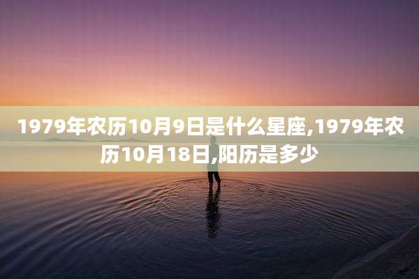 1979年农历10月9日是什么星座,1979年农历10月18日,阳历是多少