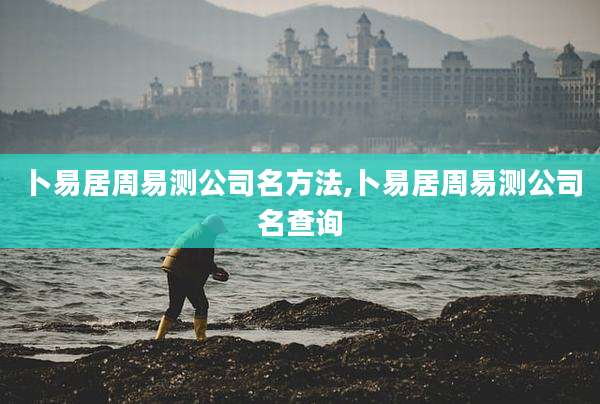 卜易居周易测公司名方法,卜易居周易测公司名查询