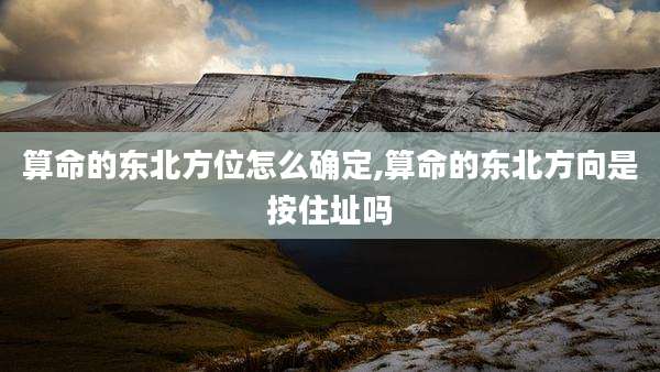 算命的东北方位怎么确定,算命的东北方向是按住址吗