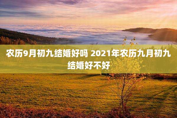 农历9月初九结婚好吗 2021年农历九月初九结婚好不好