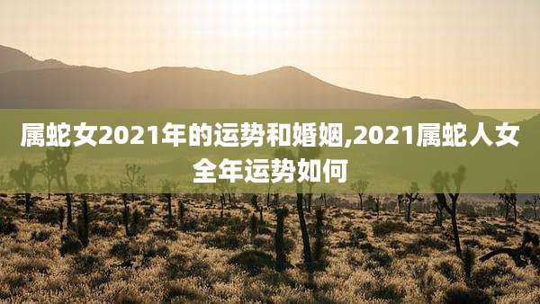 属蛇女2021年的运势和婚姻,2021属蛇人女全年运势如何