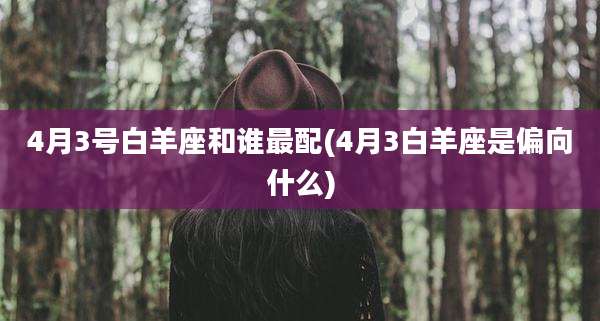 4月3号白羊座和谁最配(4月3白羊座是偏向什么)