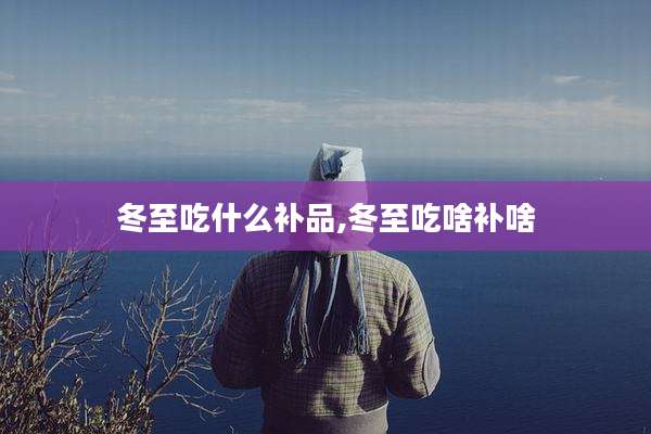 冬至吃什么补品,冬至吃啥补啥