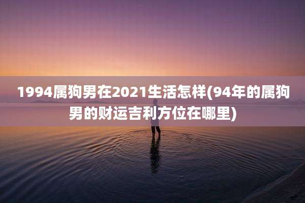 1994属狗男在2021生活怎样(94年的属狗男的财运吉利方位在哪里)