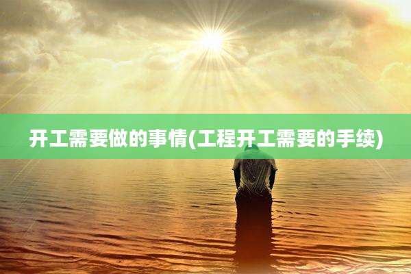 开工需要做的事情(工程开工需要的手续)