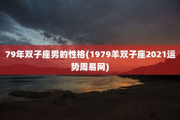 79年双子座男的性格(1979羊双子座2021运势周易网)