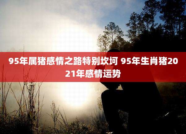 95年属猪感情之路特别坎坷 95年生肖猪2021年感情运势