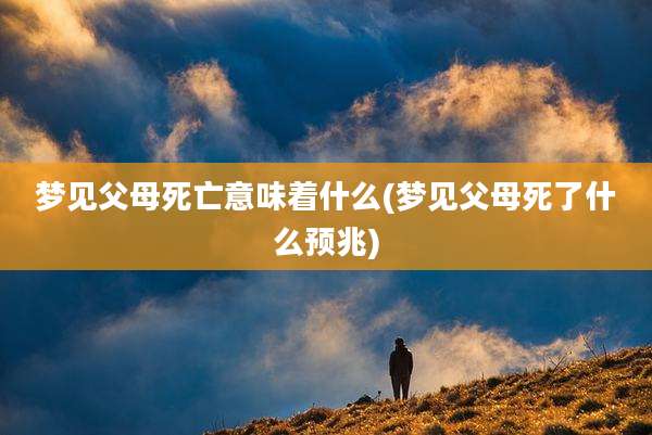 梦见父母死亡意味着什么(梦见父母死了什么预兆)