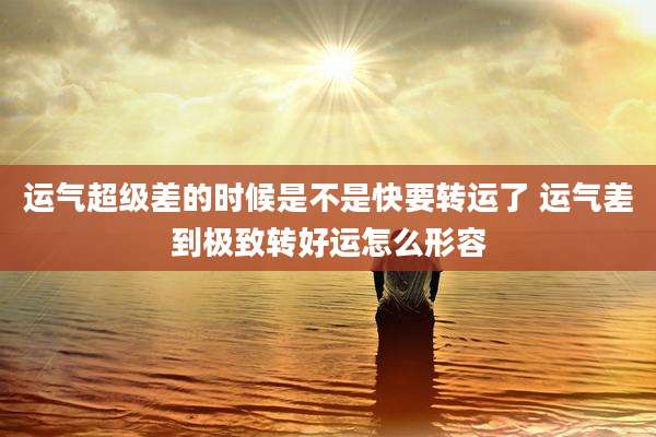 运气超级差的时候是不是快要转运了 运气差到极致转好运怎么形容