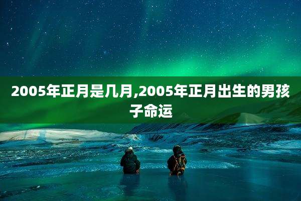 2005年正月是几月,2005年正月出生的男孩子命运