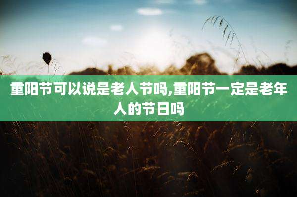 重阳节可以说是老人节吗,重阳节一定是老年人的节日吗