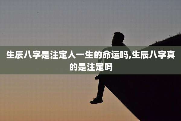 生辰八字是注定人一生的命运吗,生辰八字真的是注定吗