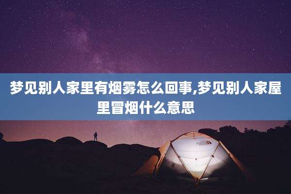 梦见别人家里有烟雾怎么回事,梦见别人家屋里冒烟什么意思