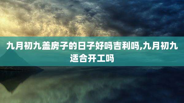 九月初九盖房子的日子好吗吉利吗,九月初九适合开工吗