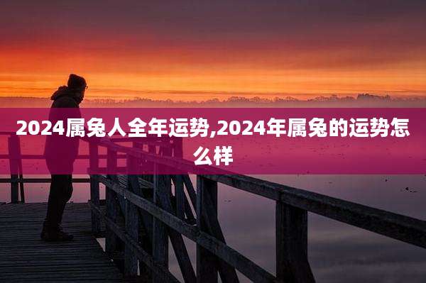 2024属兔人全年运势,2024年属兔的运势怎么样